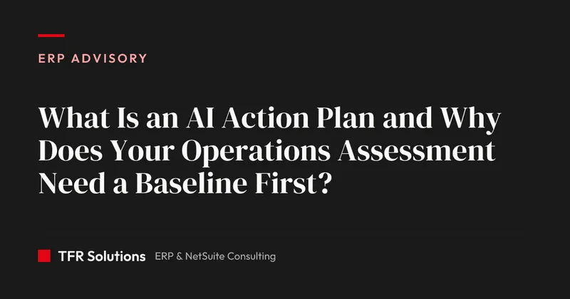 What Is an AI Action Plan and Why Does Your Operations Assessment Need a Baseline… — ERP Advisory insights from TFR Solutions