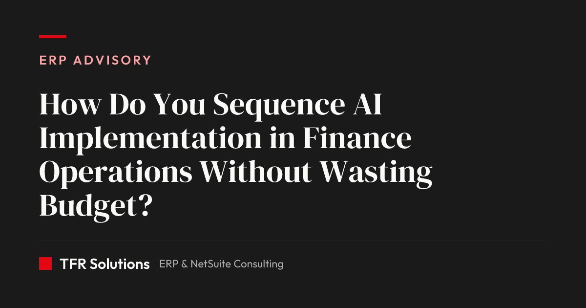 How Do You Sequence AI Implementation in Finance Operations Without Wasting Budge… — ERP Advisory insights from TFR Solutions