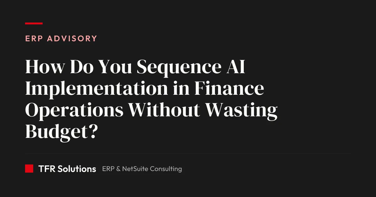 How Do You Sequence AI Implementation in Finance Operations Without Wasting Budge… — ERP Advisory insights from TFR Solutions