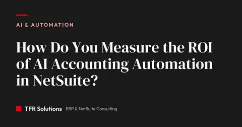 How Do You Measure the ROI of AI Accounting Automation in NetSuite? — AI & Automation insights from TFR Solutions