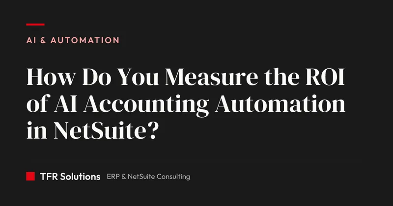 How Do You Measure the ROI of AI Accounting Automation in NetSuite? — AI & Automation insights from TFR Solutions