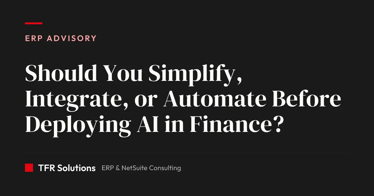 Should You Simplify, Integrate, or Automate Before Deploying AI in Finance? — ERP Advisory insights from TFR Solutions