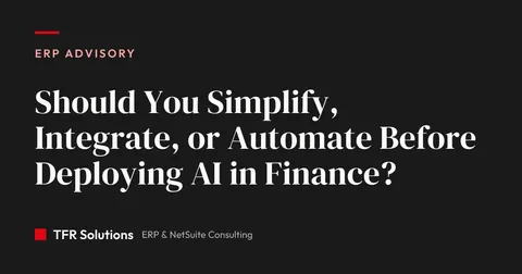 Should You Simplify, Integrate, or Automate Before Deploying AI in Finance? — ERP Advisory insights from TFR Solutions