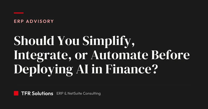 Should You Simplify, Integrate, or Automate Before Deploying AI in Finance? — ERP Advisory insights from TFR Solutions
